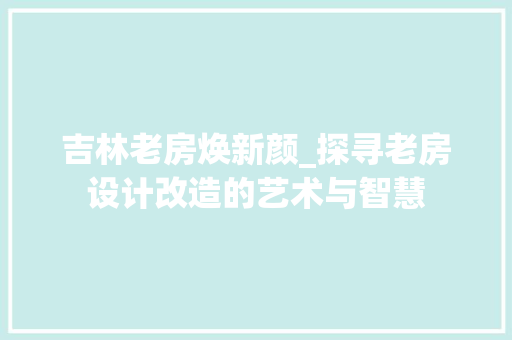 吉林老房焕新颜_探寻老房设计改造的艺术与智慧