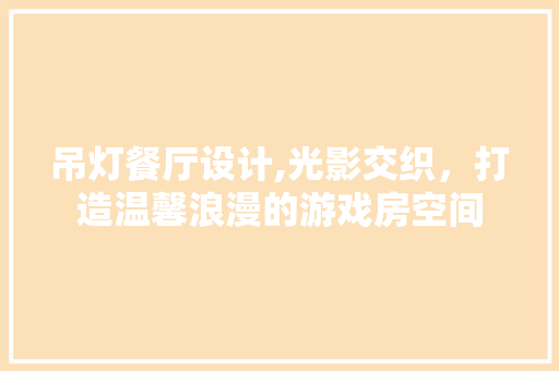 吊灯餐厅设计,光影交织，打造温馨浪漫的游戏房空间