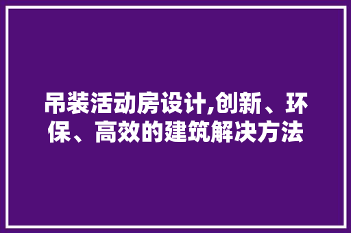 吊装活动房设计,创新、环保、高效的建筑解决方法 门窗装修