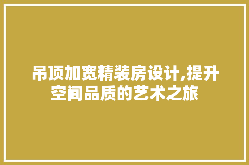 吊顶加宽精装房设计,提升空间品质的艺术之旅
