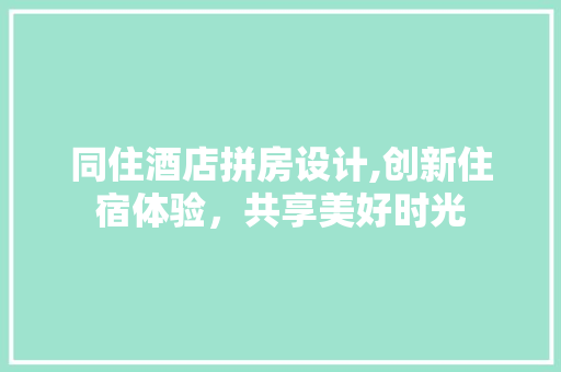 同住酒店拼房设计,创新住宿体验，共享美好时光