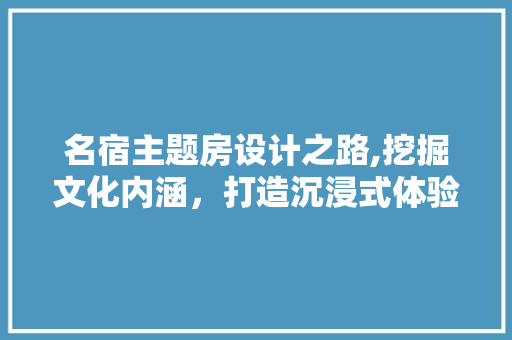 名宿主题房设计之路,挖掘文化内涵，打造沉浸式体验 建筑设计