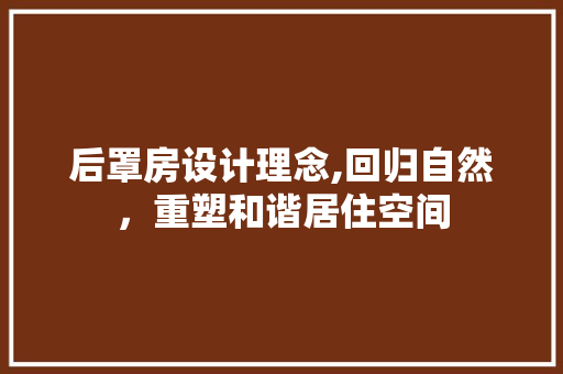 后罩房设计理念,回归自然，重塑和谐居住空间 装修材料