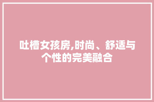 吐槽女孩房,时尚、舒适与个性的完美融合