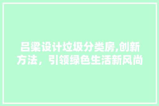 吕梁设计垃圾分类房,创新方法，引领绿色生活新风尚 门窗装修