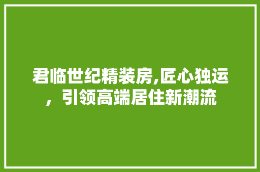 君临世纪精装房,匠心独运，引领高端居住新潮流