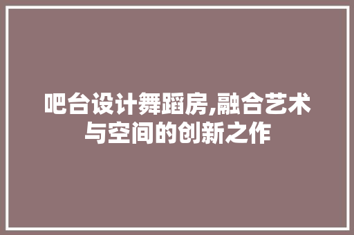 吧台设计舞蹈房,融合艺术与空间的创新之作