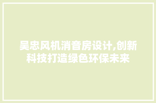 吴忠风机消音房设计,创新科技打造绿色环保未来 门窗装修