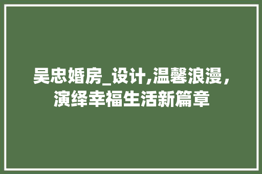 吴忠婚房_设计,温馨浪漫，演绎幸福生活新篇章