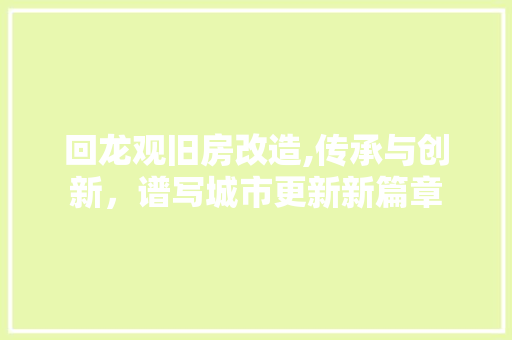 回龙观旧房改造,传承与创新，谱写城市更新新篇章