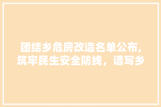 团结乡危房改造名单公布,筑牢民生安全防线，谱写乡村振兴新篇章