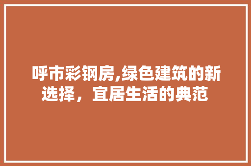 呼市彩钢房,绿色建筑的新选择，宜居生活的典范 墙面装饰