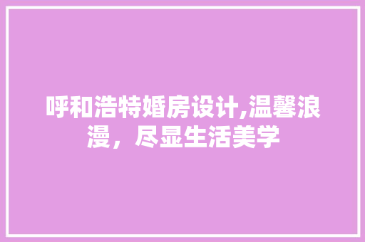 呼和浩特婚房设计,温馨浪漫，尽显生活美学 装修材料