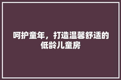 呵护童年，打造温馨舒适的低龄儿童房