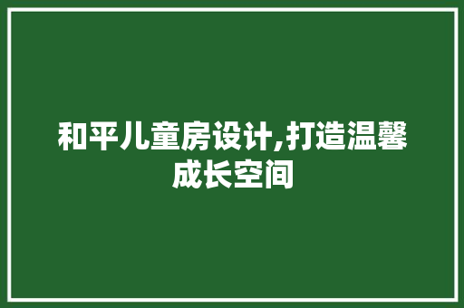 和平儿童房设计,打造温馨成长空间 装修攻略