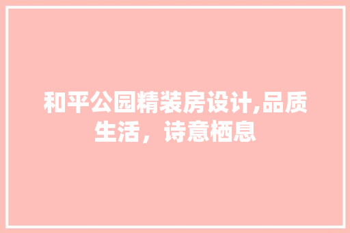 和平公园精装房设计,品质生活，诗意栖息