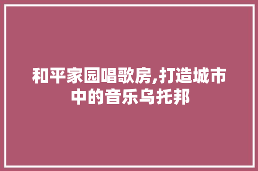 和平家园唱歌房,打造城市中的音乐乌托邦