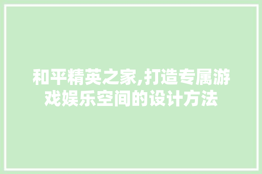 和平精英之家,打造专属游戏娱乐空间的设计方法