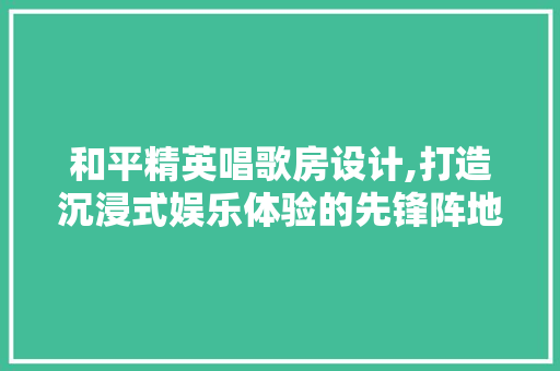 和平精英唱歌房设计,打造沉浸式娱乐体验的先锋阵地 隔断设计