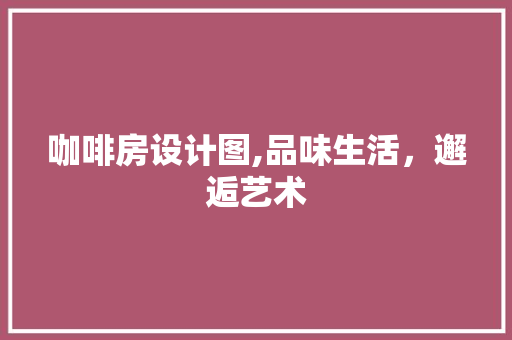 咖啡房设计图,品味生活，邂逅艺术