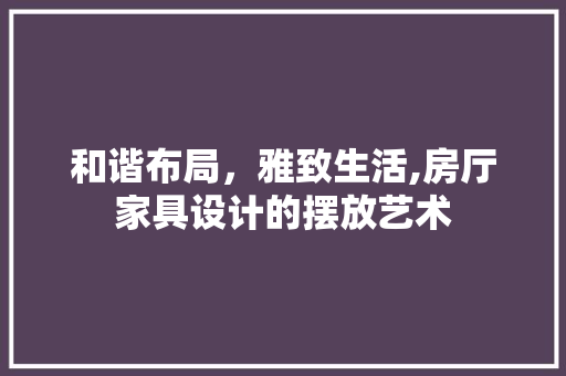 和谐布局，雅致生活,房厅家具设计的摆放艺术 庭院装修
