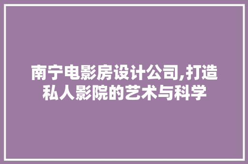 南宁电影房设计公司,打造私人影院的艺术与科学