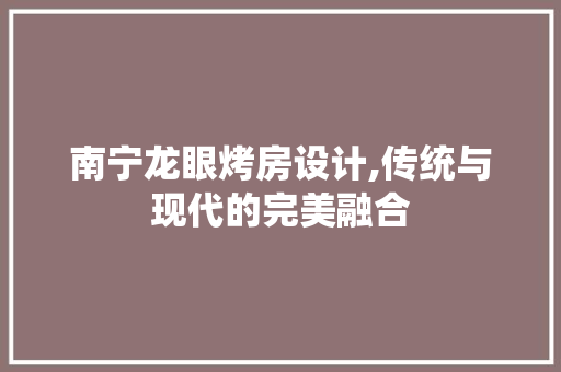 南宁龙眼烤房设计,传统与现代的完美融合