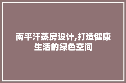 南平汗蒸房设计,打造健康生活的绿色空间