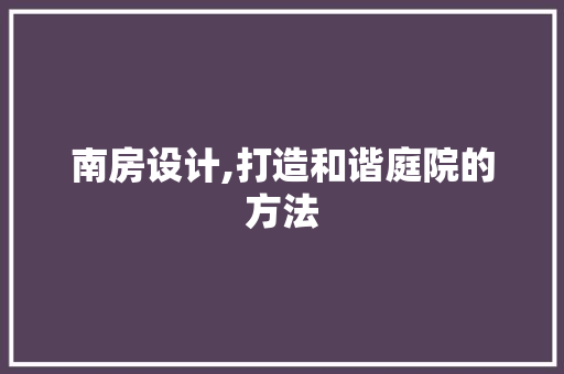 南房设计,打造和谐庭院的方法