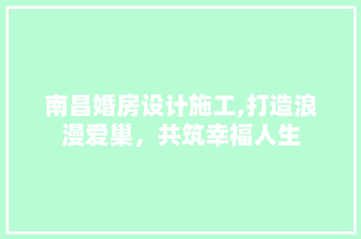 南昌婚房设计施工,打造浪漫爱巢，共筑幸福人生