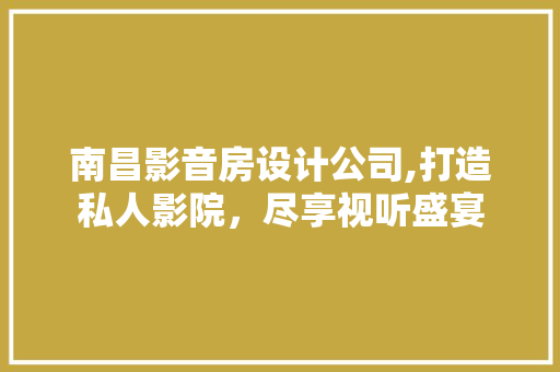 南昌影音房设计公司,打造私人影院，尽享视听盛宴