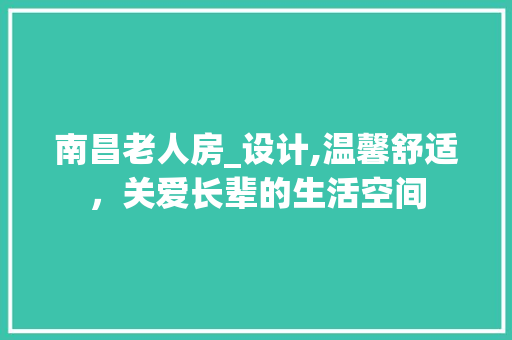 南昌老人房_设计,温馨舒适，关爱长辈的生活空间
