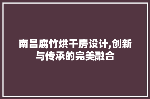 南昌腐竹烘干房设计,创新与传承的完美融合
