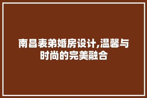 南昌表弟婚房设计,温馨与时尚的完美融合