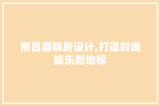 南昌酒嗨房设计,打造时尚娱乐新地标
