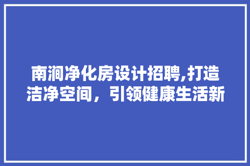 南涧净化房设计招聘,打造洁净空间，引领健康生活新风尚