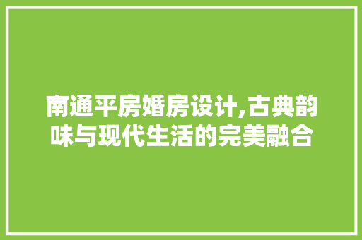南通平房婚房设计,古典韵味与现代生活的完美融合