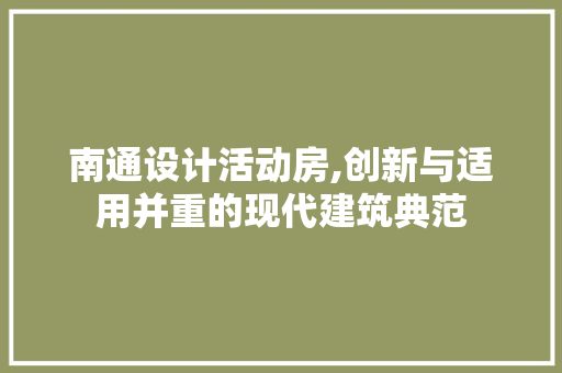 南通设计活动房,创新与适用并重的现代建筑典范