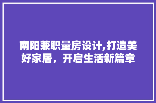 南阳兼职量房设计,打造美好家居,开启生活新篇章
