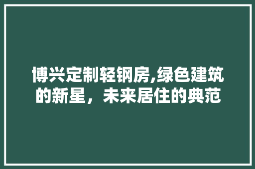 博兴定制轻钢房,绿色建筑的新星，未来居住的典范