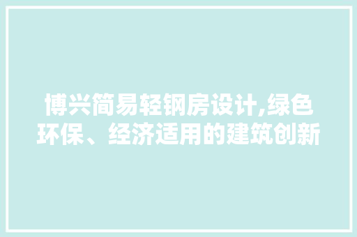 博兴简易轻钢房设计,绿色环保、经济适用的建筑创新