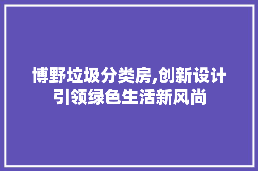 博野垃圾分类房,创新设计引领绿色生活新风尚 装修材料