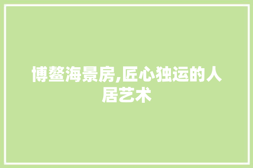 博鳌海景房,匠心独运的人居艺术