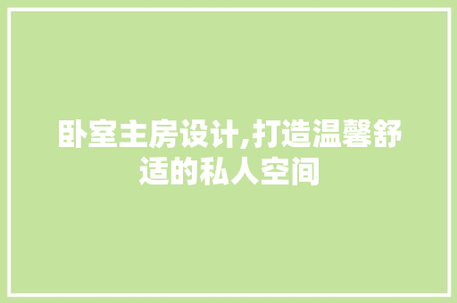卧室主房设计,打造温馨舒适的私人空间