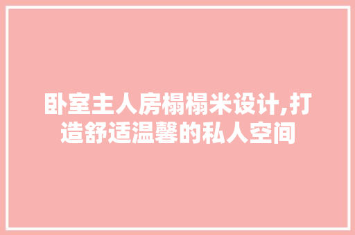 卧室主人房榻榻米设计,打造舒适温馨的私人空间