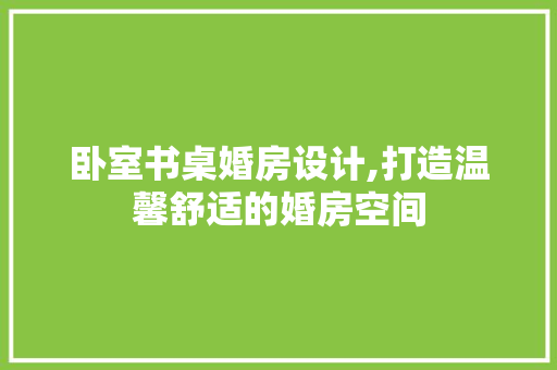 卧室书桌婚房设计,打造温馨舒适的婚房空间
