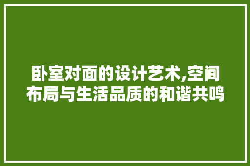 卧室对面的设计艺术,空间布局与生活品质的和谐共鸣