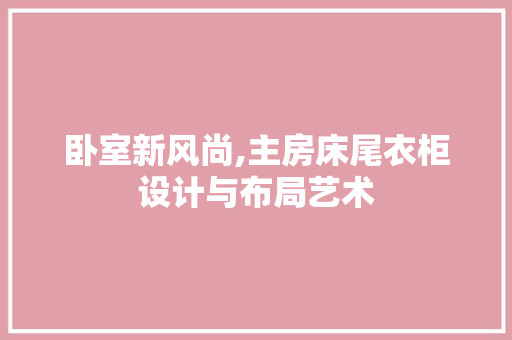 卧室新风尚,主房床尾衣柜设计与布局艺术