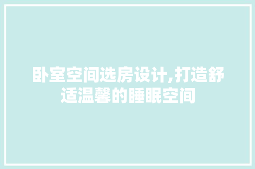 卧室空间选房设计,打造舒适温馨的睡眠空间