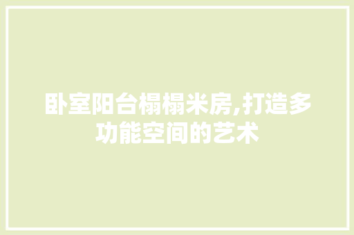 卧室阳台榻榻米房,打造多功能空间的艺术